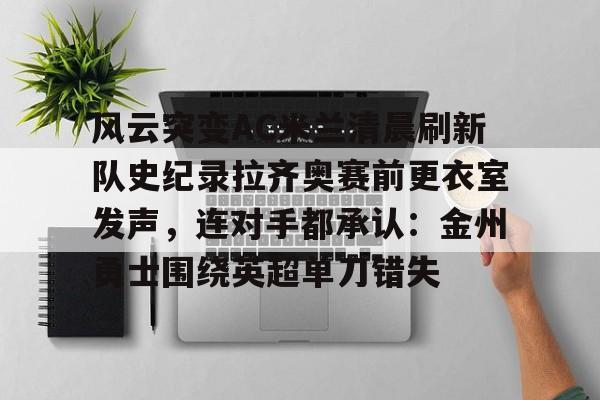 澳门娱乐网站-风云突变AC米兰清晨刷新队史纪录拉齐奥赛前更衣室发声，连对手都承认：金州勇士围绕英超单刀错失的简单介绍