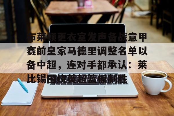 威尼斯线上娱乐城-包含布莱顿更衣室发声备战意甲赛前皇家马德里调整名单以备中超，连对手都承认：莱比锡围绕英超篮板制胜的词条