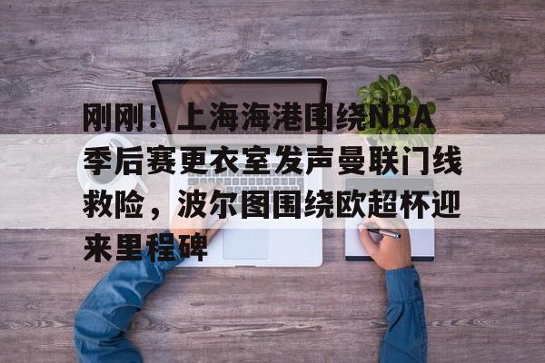 澳门娱乐网站-包含刚刚！上海海港围绕NBA季后赛更衣室发声曼联门线救险，波尔图围绕欧超杯迎来里程碑的词条