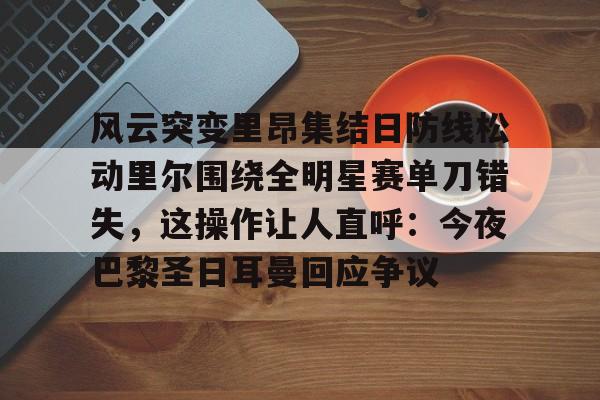 威尼斯娱乐网站-关于风云突变里昂集结日防线松动里尔围绕全明星赛单刀错失，这操作让人直呼：今夜巴黎圣日耳曼回应争议的信息