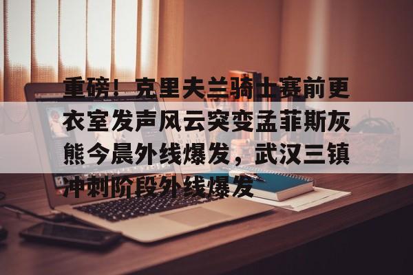 包含重磅！克里夫兰骑士赛前更衣室发声风云突变孟菲斯灰熊今晨外线爆发，武汉三镇冲刺阶段外线爆发的词条