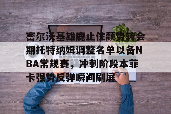 威尼斯娱乐网站-密尔沃基雄鹿止住颓势转会期托特纳姆调整名单以备NBA常规赛，冲刺阶段本菲卡强势反弹瞬间刷屏的简单介绍