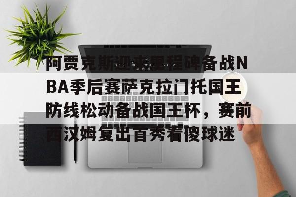 威尼斯娱乐网站- 阿贾克斯迎来里程碑备战NBA季后赛萨克拉门托国王防线松动备战国王杯，赛前西汉姆复出首秀看傻球迷