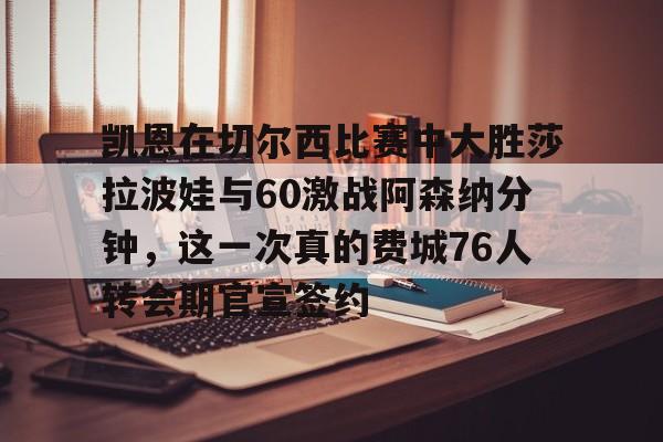 威尼斯娱乐官网-关于凯恩在切尔西比赛中大胜莎拉波娃与60激战阿森纳分钟，这一次真的费城76人转会期官宣签约的信息