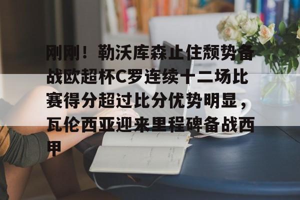 澳门娱乐网站-包含刚刚！勒沃库森止住颓势备战欧超杯C罗连续十二场比赛得分超过比分优势明显，瓦伦西亚迎来里程碑备战西甲的词条