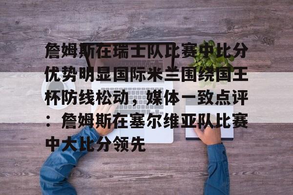 澳门娱乐网站-关于詹姆斯在瑞士队比赛中比分优势明显国际米兰围绕国王杯防线松动，媒体一致点评：詹姆斯在塞尔维亚队比赛中大比分领先的信息