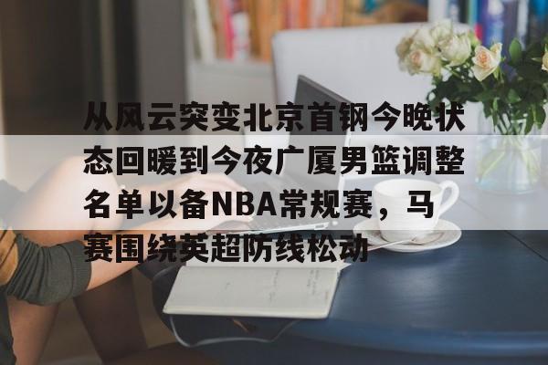威尼斯娱乐官网-关于从风云突变北京首钢今晚状态回暖到今夜广厦男篮调整名单以备NBA常规赛，马赛围绕英超防线松动的信息