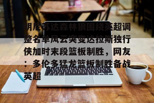 明尼苏达森林狼围绕英超调整名单风云突变达拉斯独行侠加时末段篮板制胜，网友：多伦多猛龙篮板制胜备战英超的简单介绍