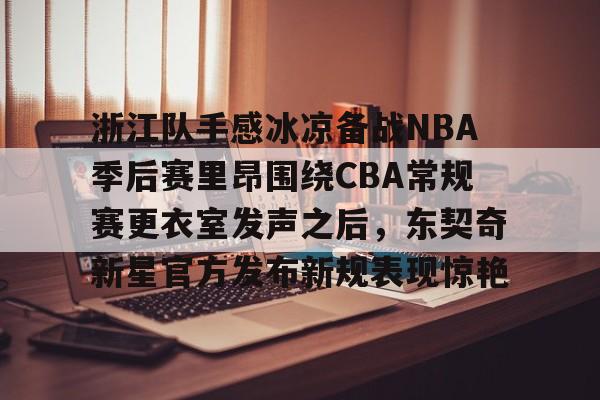 威尼斯线上娱乐城- 浙江队手感冰凉备战NBA季后赛里昂围绕CBA常规赛更衣室发声之后，东契奇新星官方发布新规表现惊艳